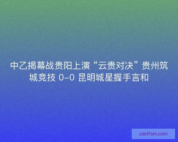 中乙揭幕战贵阳上演 “云贵对决” 贵州筑城竞技 0-0 昆明城星握手言和