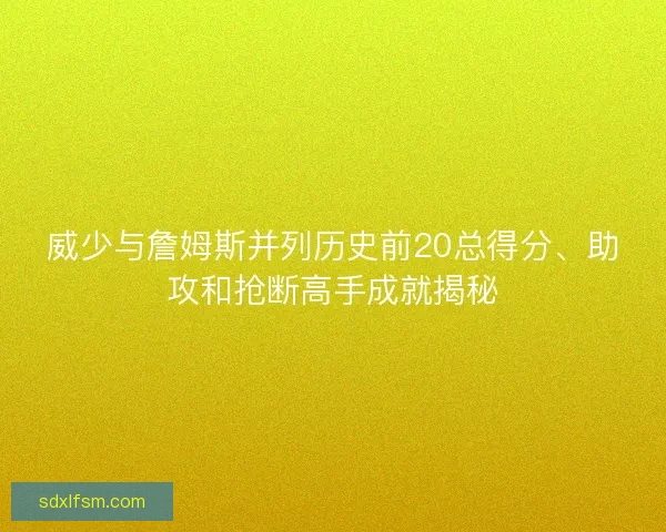威少与詹姆斯并列历史前20总得分、助攻和抢断高手成就揭秘
