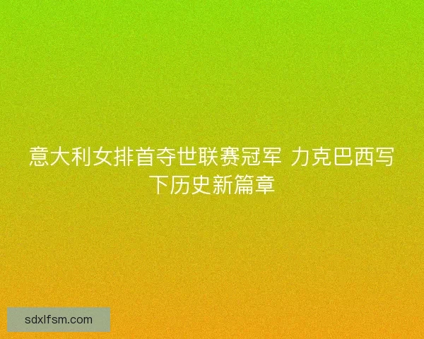 意大利女排首夺世联赛冠军 力克巴西写下历史新篇章