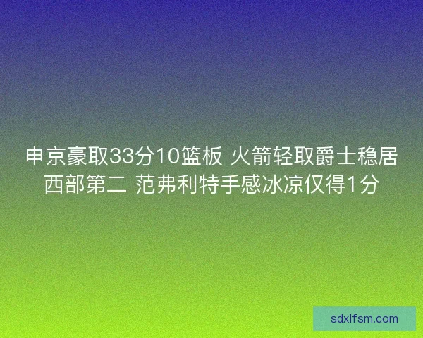 申京豪取33分10篮板 火箭轻取爵士稳居西部第二 范弗利特手感冰凉仅得1分