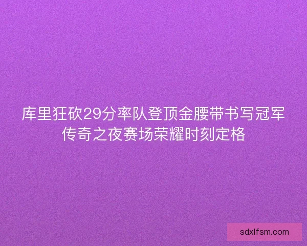 库里狂砍29分率队登顶金腰带书写冠军传奇之夜赛场荣耀时刻定格