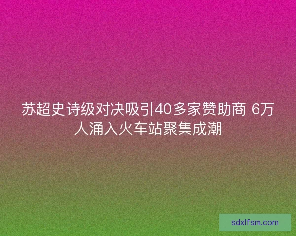 苏超史诗级对决吸引40多家赞助商 6万人涌入火车站聚集成潮