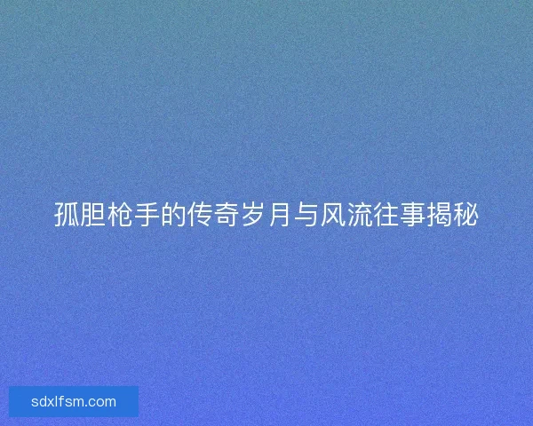 孤胆枪手的传奇岁月与风流往事揭秘