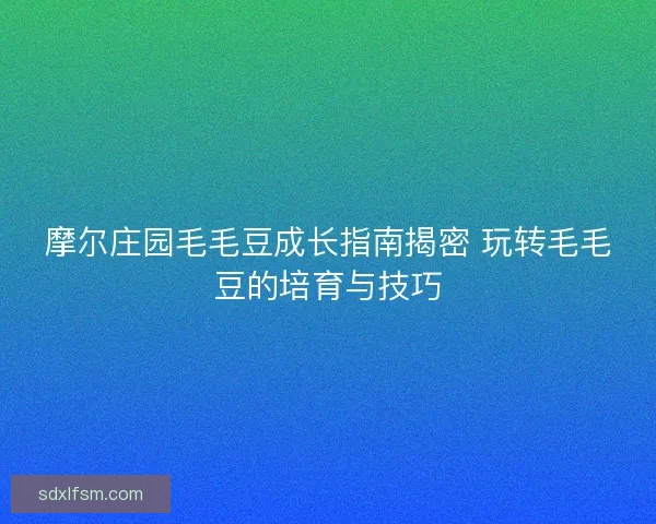 摩尔庄园毛毛豆成长指南揭密 玩转毛毛豆的培育与技巧