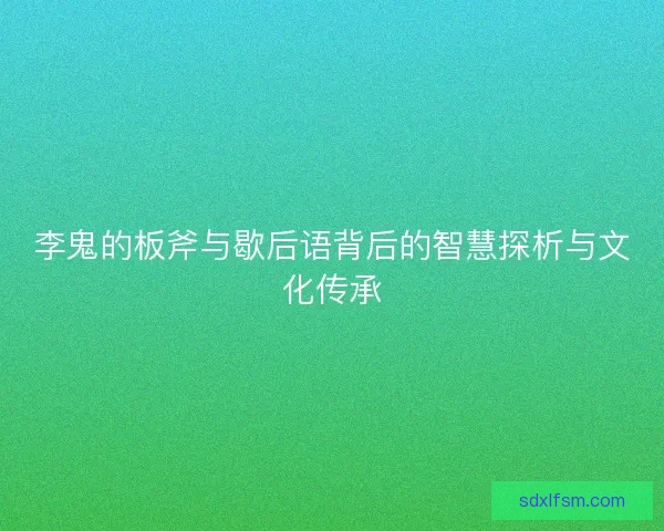 李鬼的板斧与歇后语背后的智慧探析与文化传承