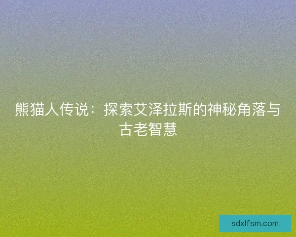熊猫人传说：探索艾泽拉斯的神秘角落与古老智慧