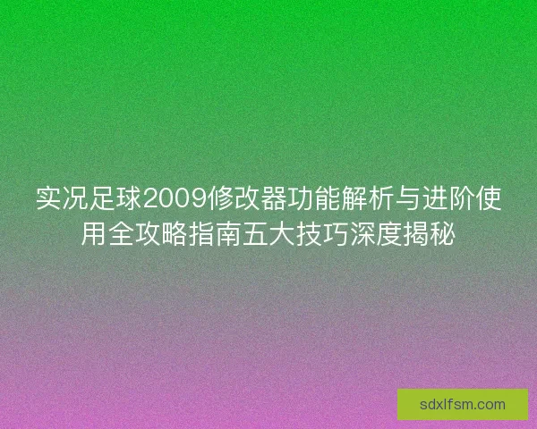 实况足球2009修改器功能解析与进阶使用全攻略指南五大技巧深度揭秘