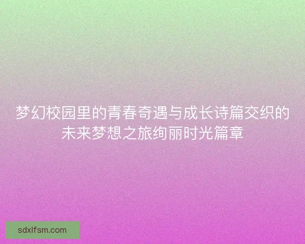 梦幻校园里的青春奇遇与成长诗篇交织的未来梦想之旅绚丽时光篇章