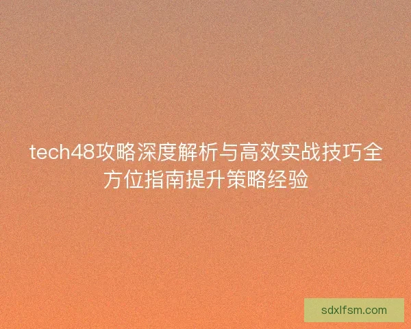 tech48攻略深度解析与高效实战技巧全方位指南提升策略经验