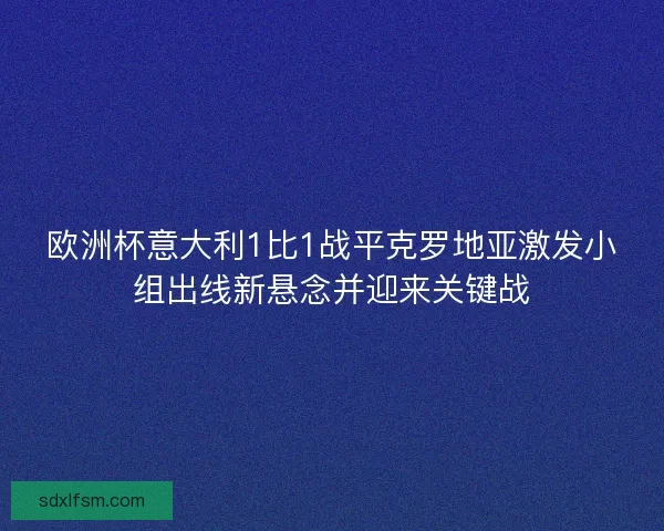 欧洲杯意大利1比1战平克罗地亚激发小组出线新悬念并迎来关键战