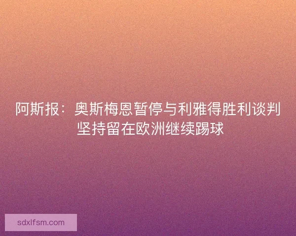 阿斯报：奥斯梅恩暂停与利雅得胜利谈判 坚持留在欧洲继续踢球