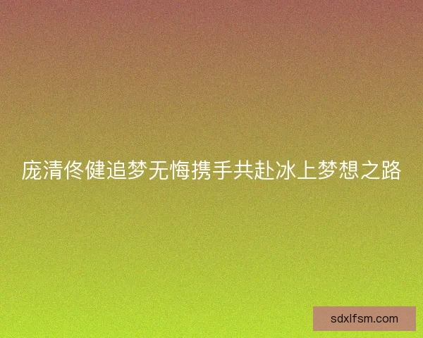 庞清佟健追梦无悔携手共赴冰上梦想之路