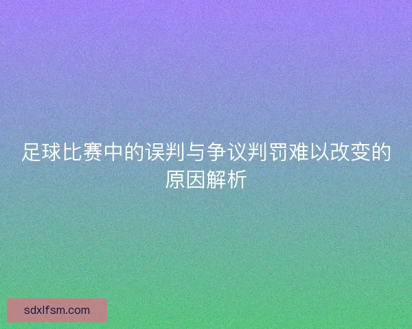 足球比赛中的误判与争议判罚难以改变的原因解析