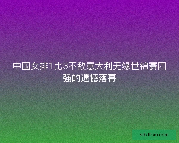 中国女排1比3不敌意大利无缘世锦赛四强的遗憾落幕
