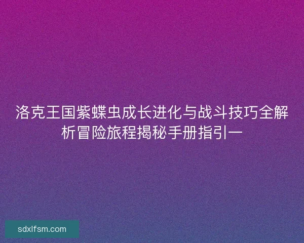 洛克王国紫蝶虫成长进化与战斗技巧全解析冒险旅程揭秘手册指引一