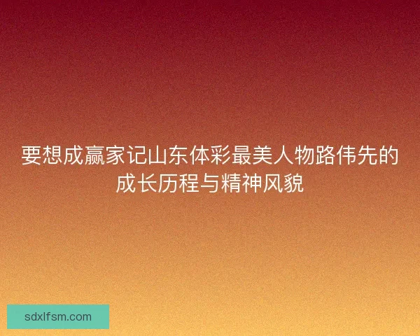 要想成赢家记山东体彩最美人物路伟先的成长历程与精神风貌