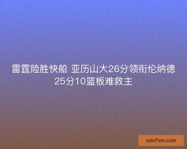 雷霆险胜快船 亚历山大26分领衔伦纳德25分10篮板难救主