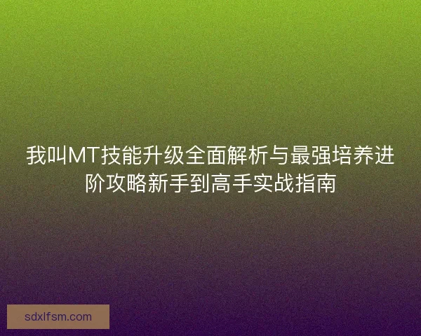 我叫MT技能升级全面解析与最强培养进阶攻略新手到高手实战指南