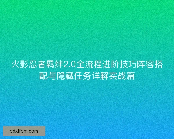 火影忍者羁绊2.0全流程进阶技巧阵容搭配与隐藏任务详解实战篇