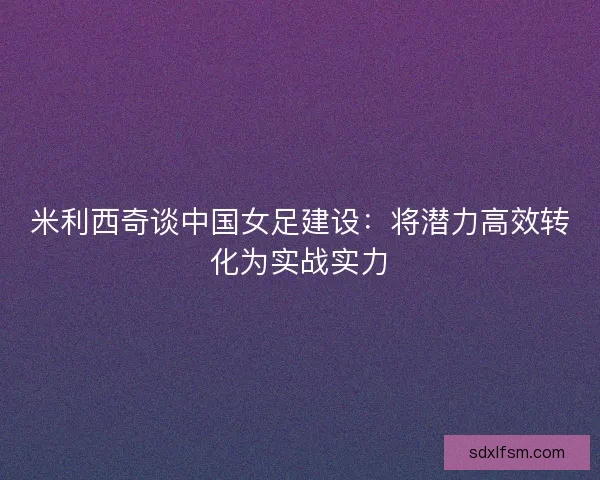 米利西奇谈中国女足建设：将潜力高效转化为实战实力