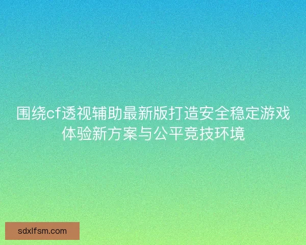 围绕cf透视辅助最新版打造安全稳定游戏体验新方案与公平竞技环境