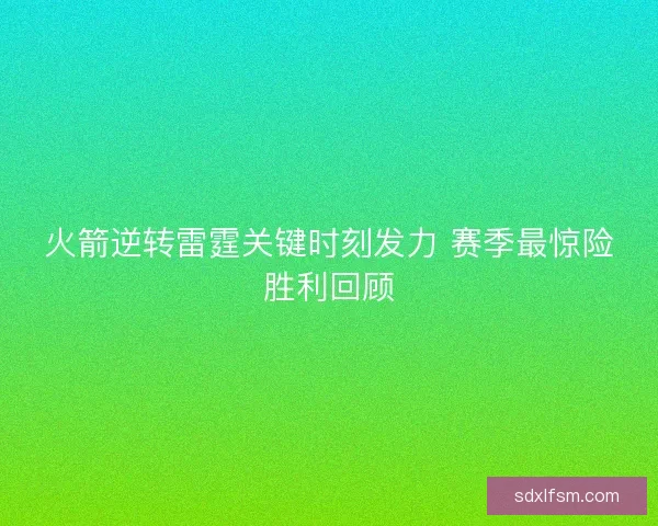 火箭逆转雷霆关键时刻发力 赛季最惊险胜利回顾