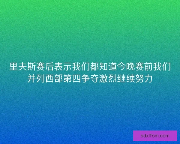 里夫斯赛后表示我们都知道今晚赛前我们并列西部第四争夺激烈继续努力