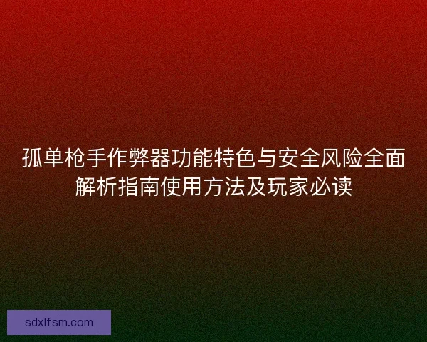 孤单枪手作弊器功能特色与安全风险全面解析指南使用方法及玩家必读