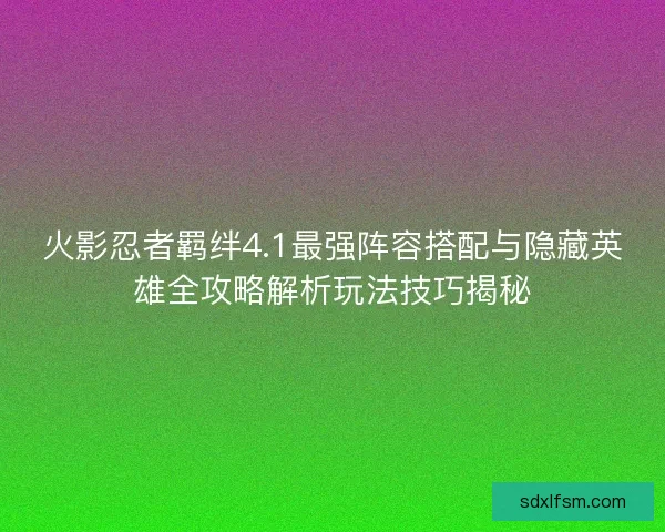 火影忍者羁绊4.1最强阵容搭配与隐藏英雄全攻略解析玩法技巧揭秘