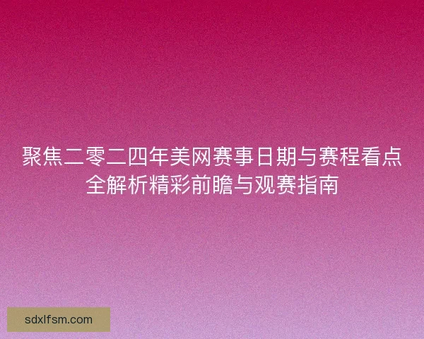 聚焦二零二四年美网赛事日期与赛程看点全解析精彩前瞻与观赛指南
