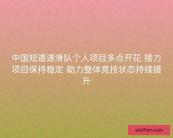 中国短道速滑队个人项目多点开花 接力项目保持稳定 助力整体竞技状态持续提升