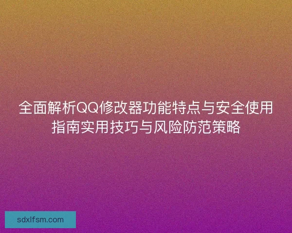 全面解析QQ修改器功能特点与安全使用指南实用技巧与风险防范策略