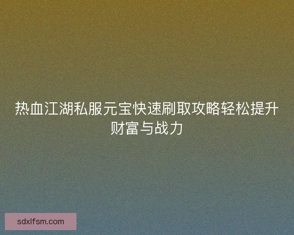 热血江湖私服元宝快速刷取攻略轻松提升财富与战力
