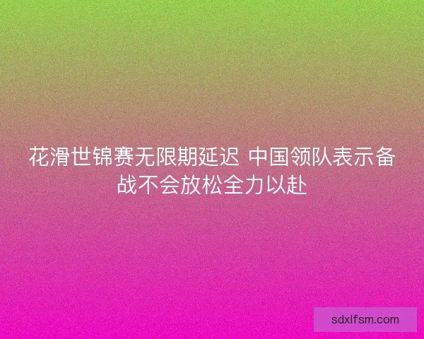 花滑世锦赛无限期延迟 中国领队表示备战不会放松全力以赴