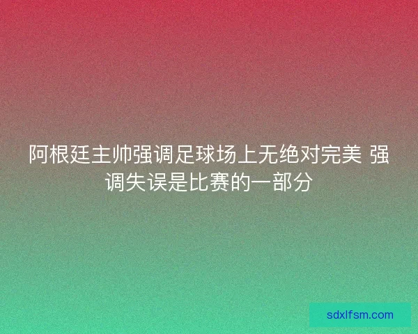 阿根廷主帅强调足球场上无绝对完美 强调失误是比赛的一部分