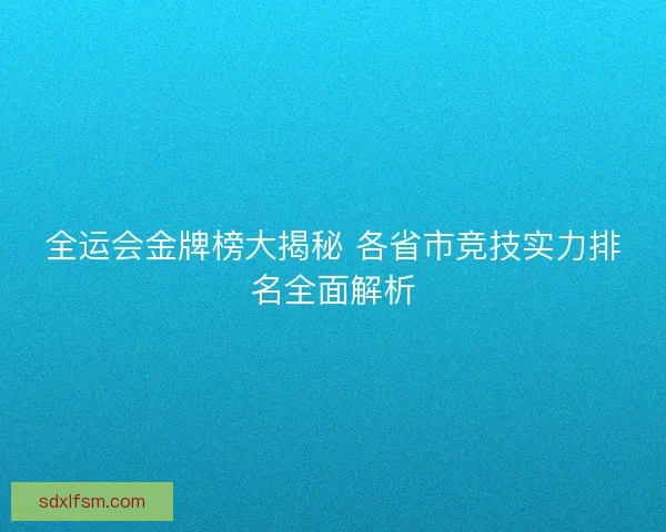 全运会金牌榜大揭秘 各省市竞技实力排名全面解析