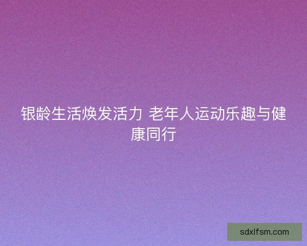 银龄生活焕发活力 老年人运动乐趣与健康同行