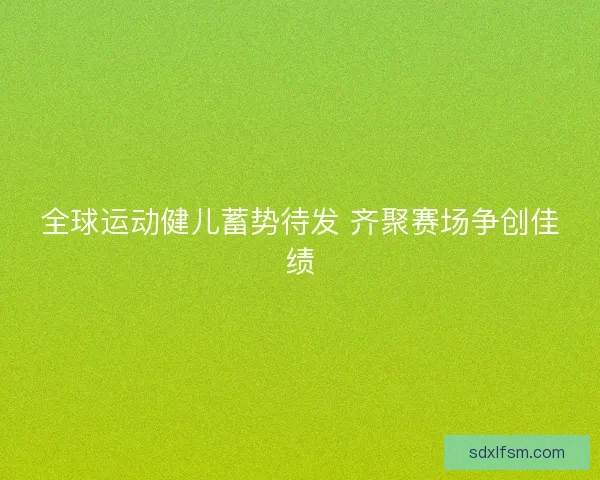 全球运动健儿蓄势待发 齐聚赛场争创佳绩 全球运动健儿蓄势待发 齐聚赛场争创佳绩