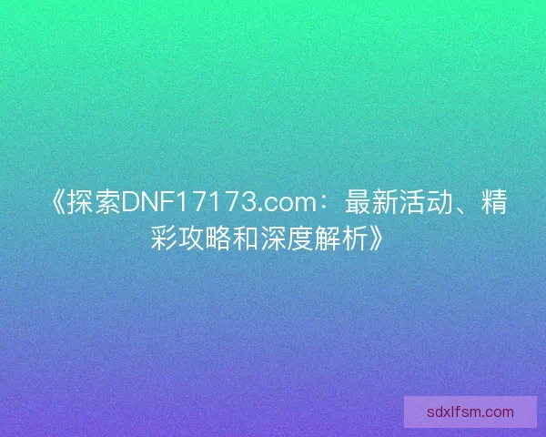 《探索DNF17173.com：最新活动、精彩攻略和深度解析》