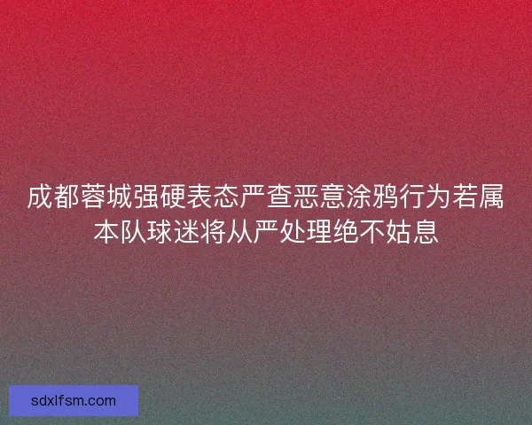 成都蓉城强硬表态严查恶意涂鸦行为若属本队球迷将从严处理绝不姑息