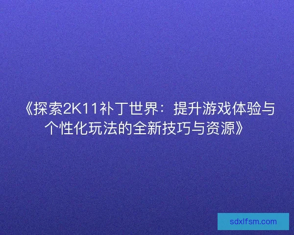 《探索2K11补丁世界：提升游戏体验与个性化玩法的全新技巧与资源》