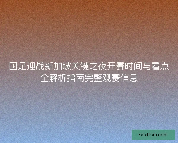 国足迎战新加坡关键之夜开赛时间与看点全解析指南完整观赛信息