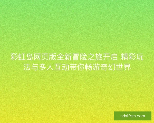 彩虹岛网页版全新冒险之旅开启 精彩玩法与多人互动带你畅游奇幻世界